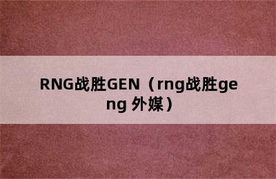 RNG战胜GEN（rng战胜geng 外媒）